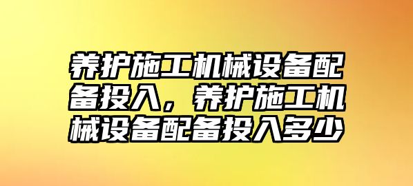 養護施工機械設備配備投入，養護施工機械設備配備投入多少