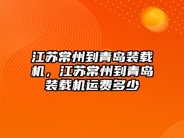 江蘇常州到青島裝載機，江蘇常州到青島裝載機運費多少