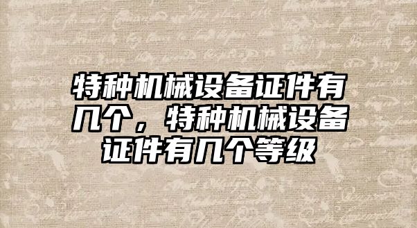 特種機械設備證件有幾個，特種機械設備證件有幾個等級