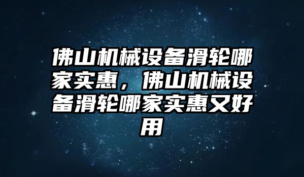 佛山機械設(shè)備滑輪哪家實惠，佛山機械設(shè)備滑輪哪家實惠又好用