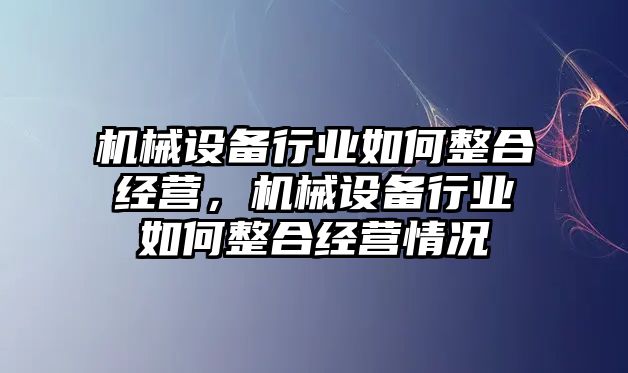 機械設備行業如何整合經營，機械設備行業如何整合經營情況