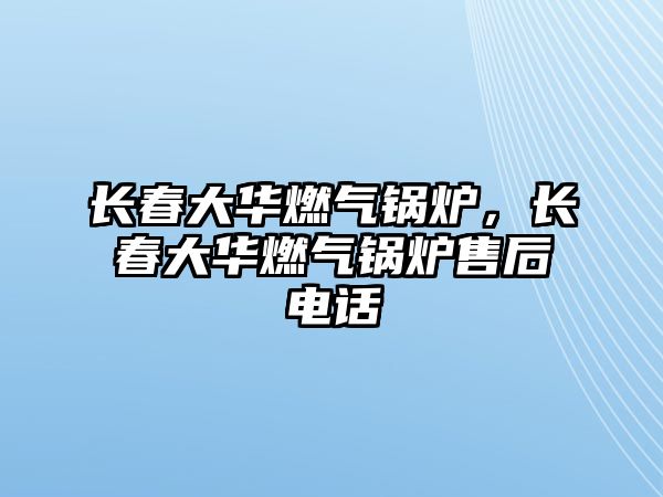 長春大華燃氣鍋爐，長春大華燃氣鍋爐售后電話