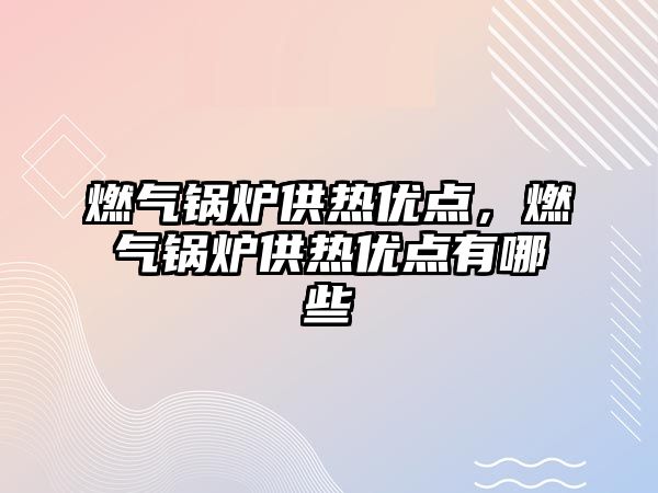 燃?xì)忮仩t供熱優(yōu)點，燃?xì)忮仩t供熱優(yōu)點有哪些