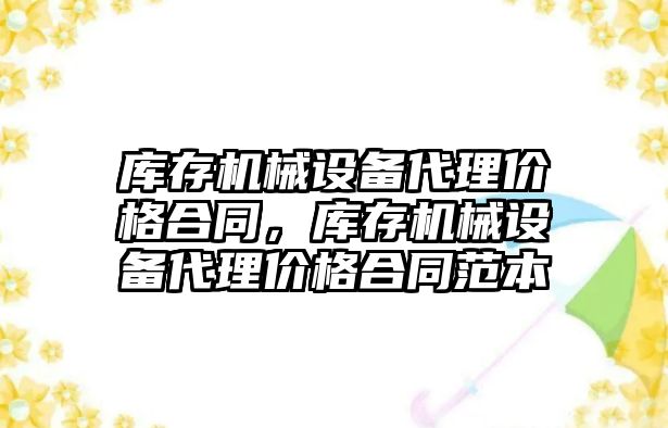 庫存機械設備代理價格合同，庫存機械設備代理價格合同范本