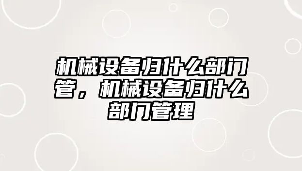 機械設備歸什么部門管，機械設備歸什么部門管理