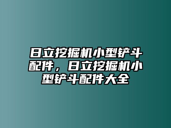 日立挖掘機小型鏟斗配件，日立挖掘機小型鏟斗配件大全