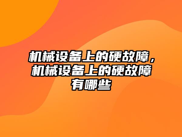 機械設(shè)備上的硬故障，機械設(shè)備上的硬故障有哪些