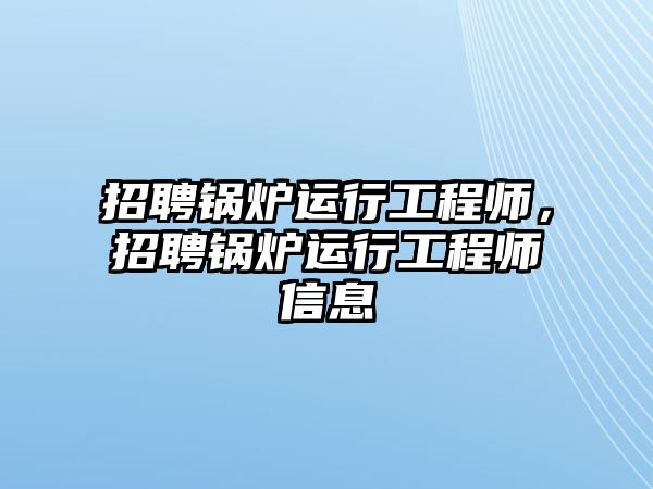 招聘鍋爐運行工程師，招聘鍋爐運行工程師信息