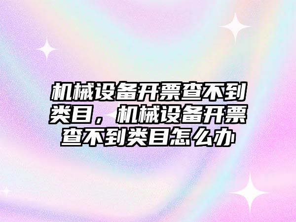 機械設備開票查不到類目，機械設備開票查不到類目怎么辦