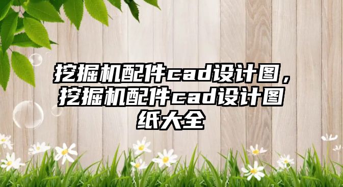 挖掘機(jī)配件cad設(shè)計圖，挖掘機(jī)配件cad設(shè)計圖紙大全