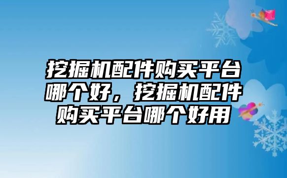 挖掘機(jī)配件購(gòu)買平臺(tái)哪個(gè)好，挖掘機(jī)配件購(gòu)買平臺(tái)哪個(gè)好用