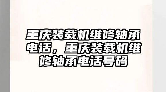 重慶裝載機維修軸承電話，重慶裝載機維修軸承電話號碼