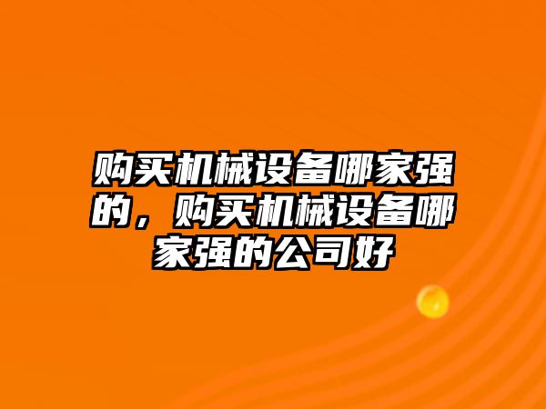 購買機(jī)械設(shè)備哪家強(qiáng)的，購買機(jī)械設(shè)備哪家強(qiáng)的公司好