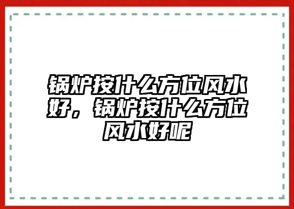 鍋爐按什么方位風水好，鍋爐按什么方位風水好呢