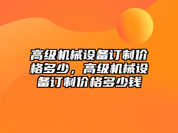 高級(jí)機(jī)械設(shè)備訂制價(jià)格多少，高級(jí)機(jī)械設(shè)備訂制價(jià)格多少錢