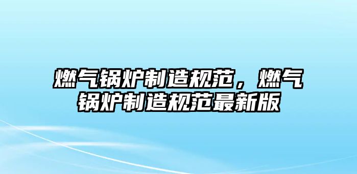 燃?xì)忮仩t制造規(guī)范，燃?xì)忮仩t制造規(guī)范最新版