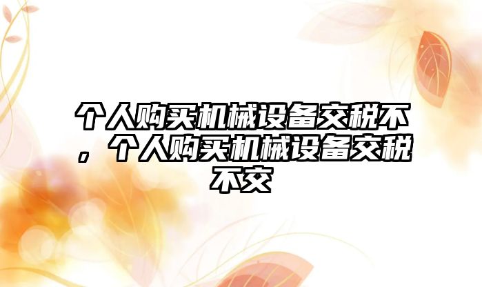 個人購買機械設備交稅不，個人購買機械設備交稅不交