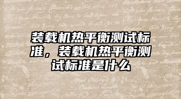 裝載機熱平衡測試標準，裝載機熱平衡測試標準是什么