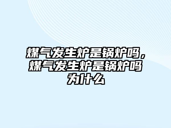 煤氣發(fā)生爐是鍋爐嗎，煤氣發(fā)生爐是鍋爐嗎為什么