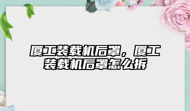 廈工裝載機后罩，廈工裝載機后罩怎么拆