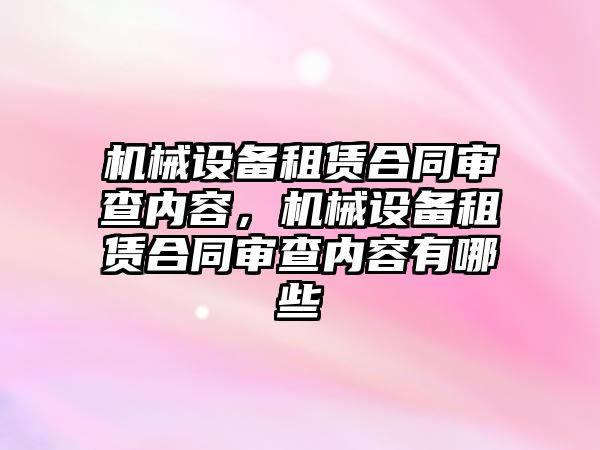 機械設備租賃合同審查內容，機械設備租賃合同審查內容有哪些