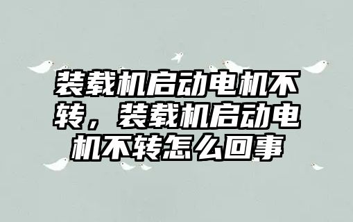 裝載機啟動電機不轉，裝載機啟動電機不轉怎么回事