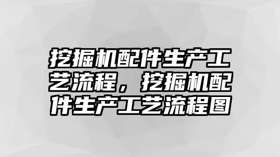 挖掘機配件生產工藝流程，挖掘機配件生產工藝流程圖