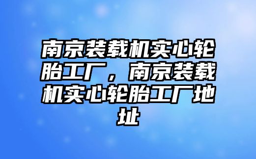 南京裝載機實心輪胎工廠，南京裝載機實心輪胎工廠地址