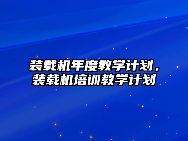 裝載機年度教學(xué)計劃，裝載機培訓(xùn)教學(xué)計劃