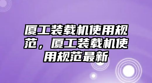 廈工裝載機使用規范，廈工裝載機使用規范最新