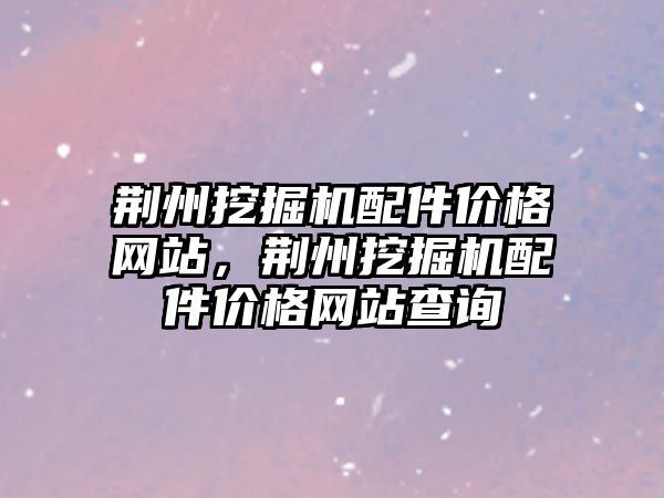 荊州挖掘機配件價格網站，荊州挖掘機配件價格網站查詢