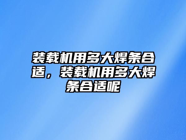 裝載機用多大焊條合適，裝載機用多大焊條合適呢