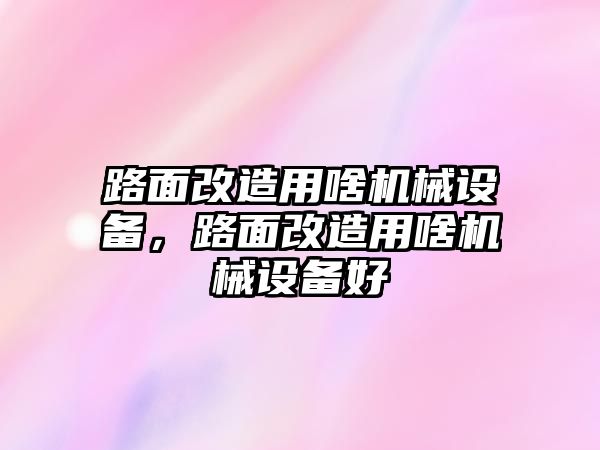 路面改造用啥機械設備，路面改造用啥機械設備好