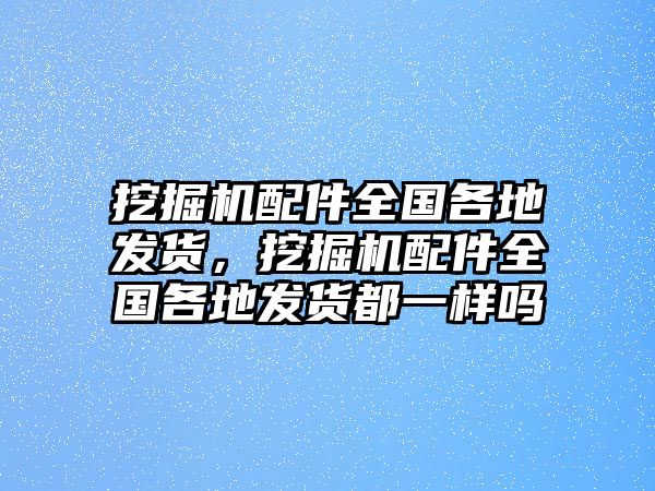 挖掘機配件全國各地發貨，挖掘機配件全國各地發貨都一樣嗎