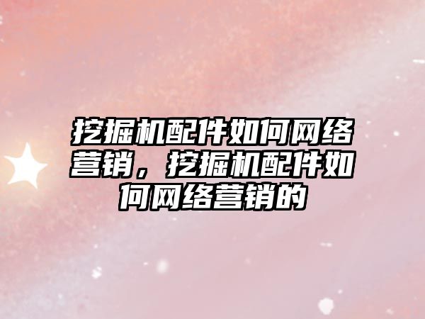 挖掘機配件如何網絡營銷，挖掘機配件如何網絡營銷的