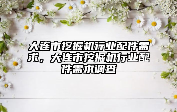 大連市挖掘機行業配件需求，大連市挖掘機行業配件需求調查