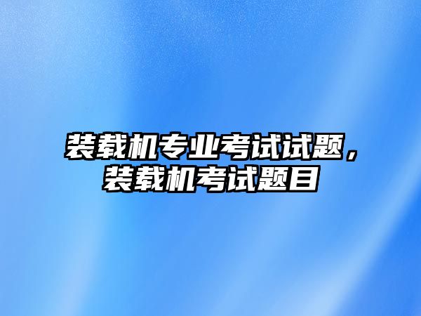 裝載機專業考試試題，裝載機考試題目