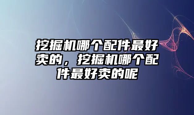 挖掘機(jī)哪個(gè)配件最好賣(mài)的，挖掘機(jī)哪個(gè)配件最好賣(mài)的呢