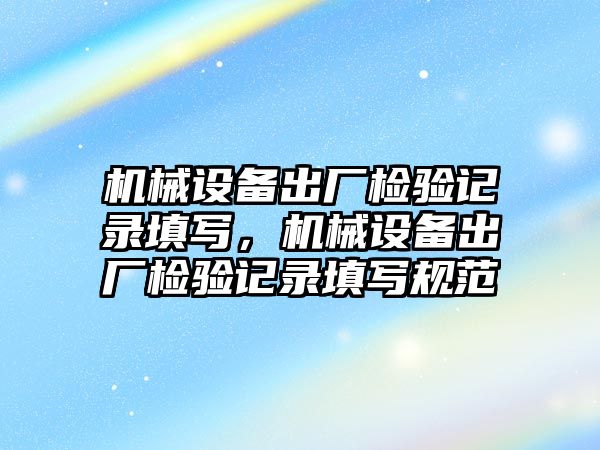 機械設備出廠檢驗記錄填寫，機械設備出廠檢驗記錄填寫規范