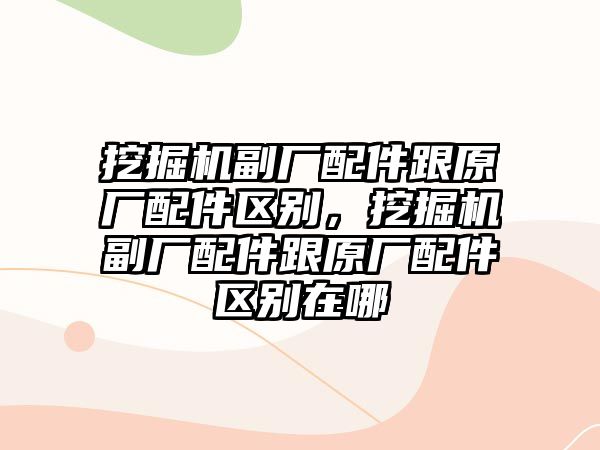 挖掘機副廠配件跟原廠配件區別，挖掘機副廠配件跟原廠配件區別在哪