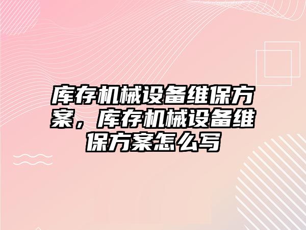 庫存機械設(shè)備維保方案，庫存機械設(shè)備維保方案怎么寫