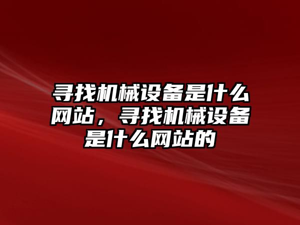 尋找機械設(shè)備是什么網(wǎng)站，尋找機械設(shè)備是什么網(wǎng)站的