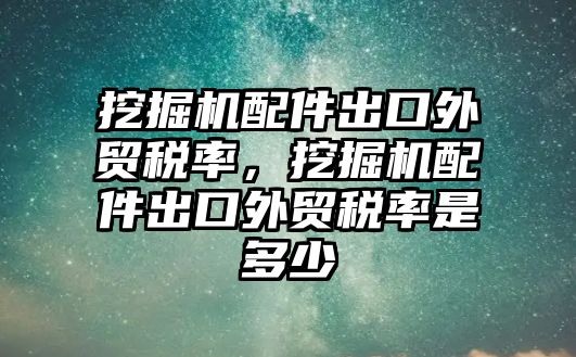 挖掘機配件出口外貿稅率，挖掘機配件出口外貿稅率是多少