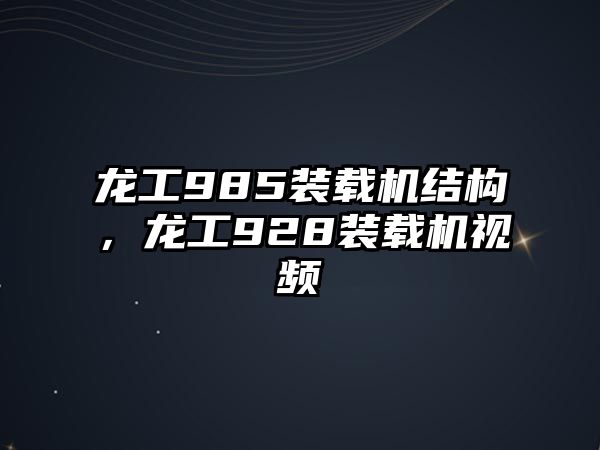 龍工985裝載機結構，龍工928裝載機視頻