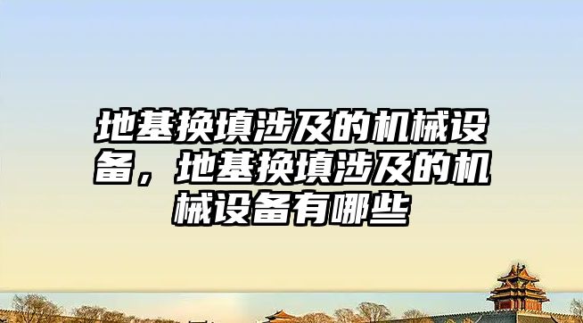 地基換填涉及的機械設備，地基換填涉及的機械設備有哪些