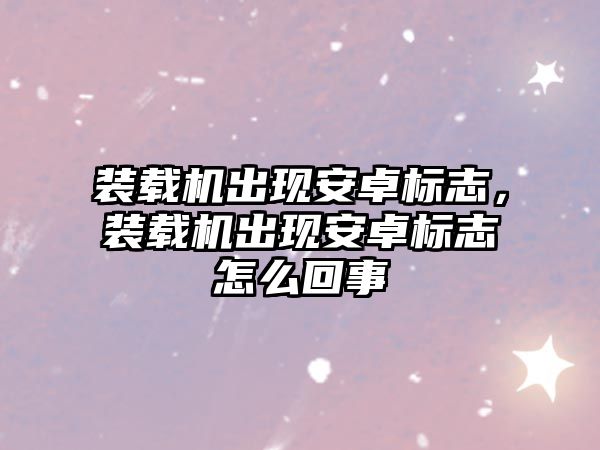 裝載機出現安卓標志，裝載機出現安卓標志怎么回事