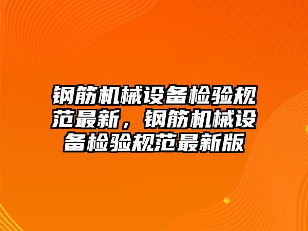 鋼筋機械設(shè)備檢驗規(guī)范最新，鋼筋機械設(shè)備檢驗規(guī)范最新版