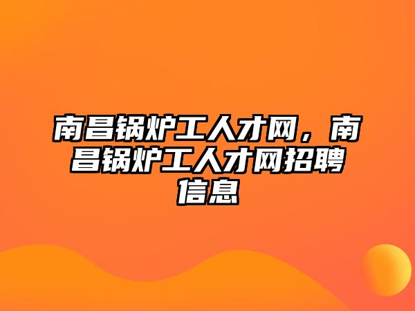 南昌鍋爐工人才網，南昌鍋爐工人才網招聘信息