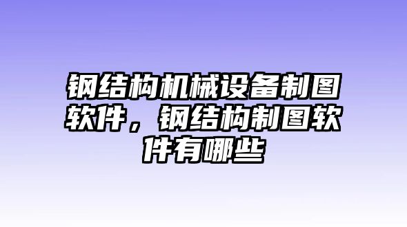 鋼結構機械設備制圖軟件，鋼結構制圖軟件有哪些