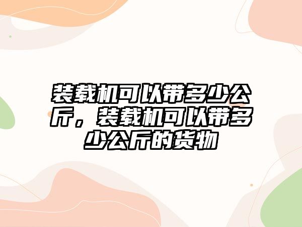 裝載機(jī)可以帶多少公斤，裝載機(jī)可以帶多少公斤的貨物